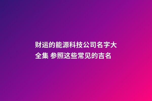 财运的能源科技公司名字大全集 参照这些常见的吉名-第1张-公司起名-玄机派